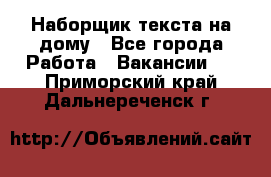 Наборщик текста на дому - Все города Работа » Вакансии   . Приморский край,Дальнереченск г.